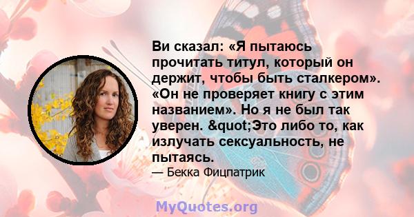 Ви сказал: «Я пытаюсь прочитать титул, который он держит, чтобы быть сталкером». «Он не проверяет книгу с этим названием». Но я не был так уверен. "Это либо то, как излучать сексуальность, не пытаясь.