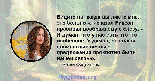 Видите ли, когда вы лжете мне, это больно », - сказал Риксон, пробивая воображаемую слезу. - Я думал, что у нас есть что -то особенное. Я думал, что наши совместные вечные предложения проклятия были нашей связью.