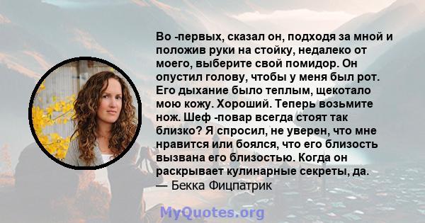 Во -первых, сказал он, подходя за мной и положив руки на стойку, недалеко от моего, выберите свой помидор. Он опустил голову, чтобы у меня был рот. Его дыхание было теплым, щекотало мою кожу. Хороший. Теперь возьмите