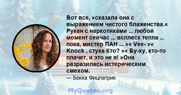 Вот все, «сказала она с выражением чистого блаженства.« Рукан с наркотиками ... любой момент сейчас ... всплеск тепла ... пока, мистер ПАН ... »« Vee- »« Knock , стука Кто? »« Бу-ху, кто-то плачет, и это не я! »Она