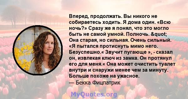 Вперед, продолжать. Вы никого не собираетесь ходить. Я дома один. «Всю ночь?» Сразу же я понял, что это могло быть не самой умной. Полночь. " Она старая, но сильная. Очень сильный. «Я пытался протиснуть мимо него.