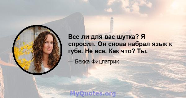 Все ли для вас шутка? Я спросил. Он снова набрал язык к губе. Не все. Как что? Ты.