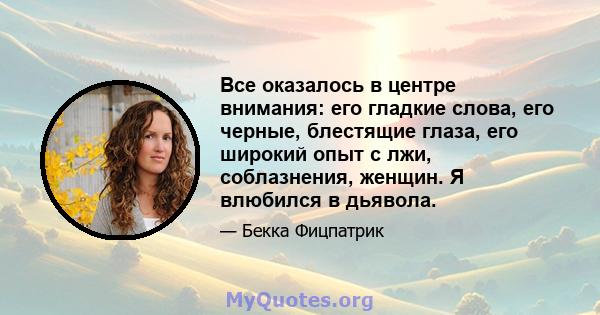 Все оказалось в центре внимания: его гладкие слова, его черные, блестящие глаза, его широкий опыт с лжи, соблазнения, женщин. Я влюбился в дьявола.