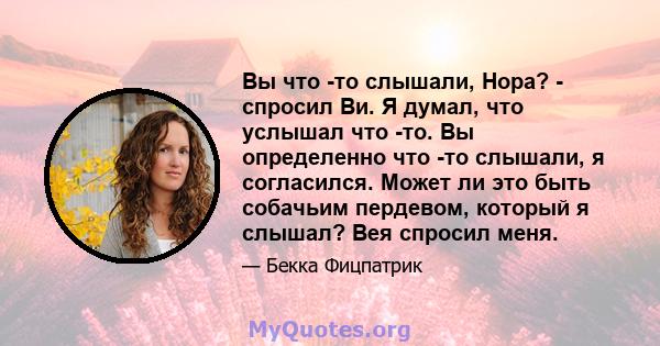 Вы что -то слышали, Нора? - спросил Ви. Я думал, что услышал что -то. Вы определенно что -то слышали, я согласился. Может ли это быть собачьим пердевом, который я слышал? Вея спросил меня.