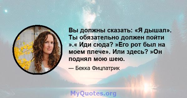 Вы должны сказать: «Я дышал». Ты обязательно должен пойти ».« Иди сюда? »Его рот был на моем плече». Или здесь? »Он поднял мою шею.