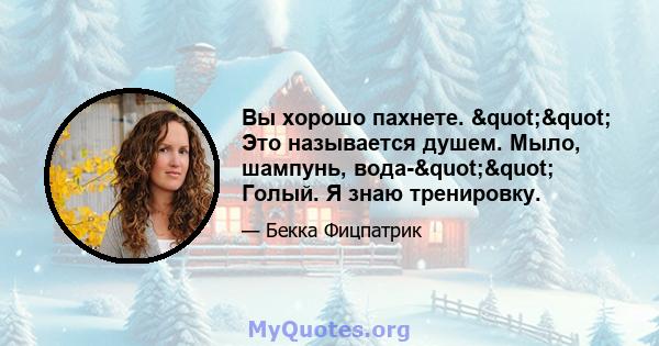 Вы хорошо пахнете. "" Это называется душем. Мыло, шампунь, вода-"" Голый. Я знаю тренировку.