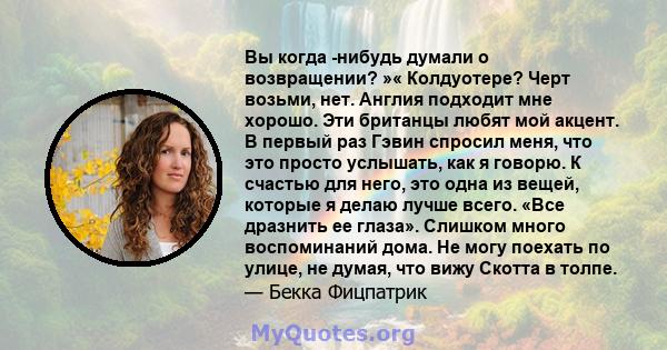 Вы когда -нибудь думали о возвращении? »« Колдуотере? Черт возьми, нет. Англия подходит мне хорошо. Эти британцы любят мой акцент. В первый раз Гэвин спросил меня, что это просто услышать, как я говорю. К счастью для