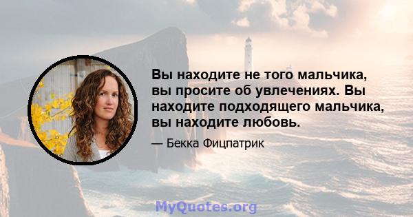 Вы находите не того мальчика, вы просите об увлечениях. Вы находите подходящего мальчика, вы находите любовь.