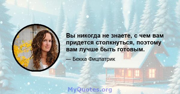 Вы никогда не знаете, с чем вам придется столкнуться, поэтому вам лучше быть готовым.