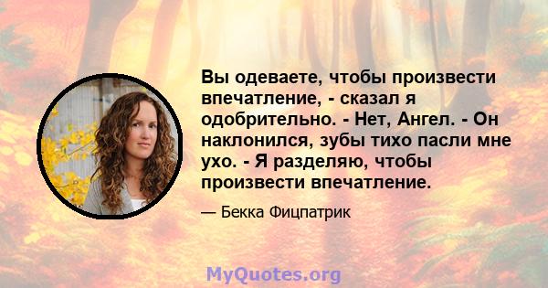 Вы одеваете, чтобы произвести впечатление, - сказал я одобрительно. - Нет, Ангел. - Он наклонился, зубы тихо пасли мне ухо. - Я разделяю, чтобы произвести впечатление.