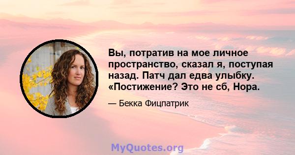 Вы, потратив на мое личное пространство, сказал я, поступая назад. Патч дал едва улыбку. «Постижение? Это не сб, Нора.