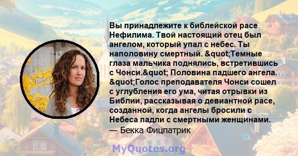 Вы принадлежите к библейской расе Нефилима. Твой настоящий отец был ангелом, который упал с небес. Ты наполовину смертный. "Темные глаза мальчика поднялись, встретившись с Чонси." Половина падшего ангела.