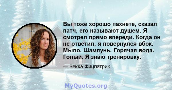 Вы тоже хорошо пахнете, сказал патч, его называют душем. Я смотрел прямо впереди. Когда он не ответил, я повернулся вбок. Мыло. Шампунь. Горячая вода. Голый. Я знаю тренировку.