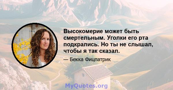 Высокомерие может быть смертельным. Уголки его рта подкрались. Но ты не слышал, чтобы я так сказал.