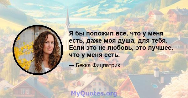 Я бы положил все, что у меня есть, даже моя душа, для тебя. Если это не любовь, это лучшее, что у меня есть.