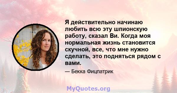 Я действительно начинаю любить всю эту шпионскую работу, сказал Ви. Когда моя нормальная жизнь становится скучной, все, что мне нужно сделать, это подняться рядом с вами.