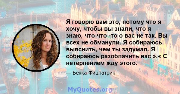 Я говорю вам это, потому что я хочу, чтобы вы знали, что я знаю, что что -то о вас не так. Вы всех не обманули. Я собираюсь выяснить, чем ты задумал. Я собираюсь разоблачить вас ».« С нетерпением жду этого.