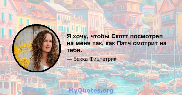 Я хочу, чтобы Скотт посмотрел на меня так, как Патч смотрит на тебя.