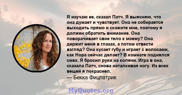 Я изучаю ее, сказал Патч. Я выясняю, что она думает и чувствует. Она не собирается выходить прямо и скажите мне, поэтому я должен обратить внимание. Она поворачивает свое тело к моему? Она держит меня в глазах, а потом