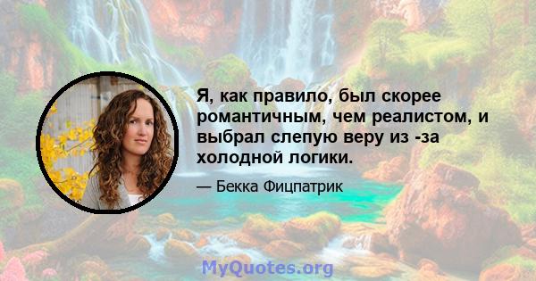 Я, как правило, был скорее романтичным, чем реалистом, и выбрал слепую веру из -за холодной логики.