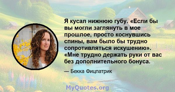 Я кусал нижнюю губу. «Если бы вы могли заглянуть в мое прошлое, просто коснувшись спины, вам было бы трудно сопротивляться искушению». «Мне трудно держать руки от вас без дополнительного бонуса.