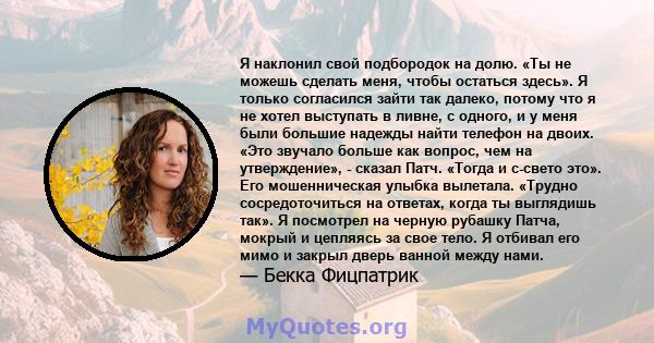 Я наклонил свой подбородок на долю. «Ты не можешь сделать меня, чтобы остаться здесь». Я только согласился зайти так далеко, потому что я не хотел выступать в ливне, с одного, и у меня были большие надежды найти телефон 