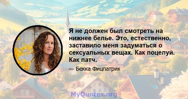 Я не должен был смотреть на нижнее белье. Это, естественно, заставило меня задуматься о сексуальных вещах. Как поцелуй. Как патч.