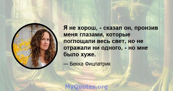 Я не хорош, - сказал он, пронзив меня глазами, которые поглощали весь свет, но не отражали ни одного, - но мне было хуже.