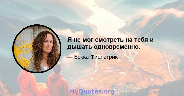 Я не мог смотреть на тебя и дышать одновременно.