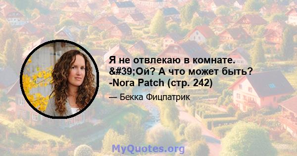 Я не отвлекаю в комнате. 'Ой? А что может быть? -Nora Patch (стр. 242)