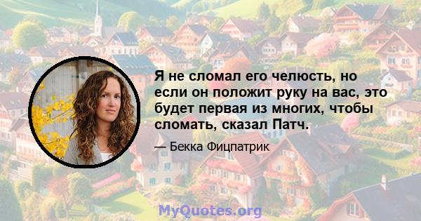 Я не сломал его челюсть, но если он положит руку на вас, это будет первая из многих, чтобы сломать, сказал Патч.