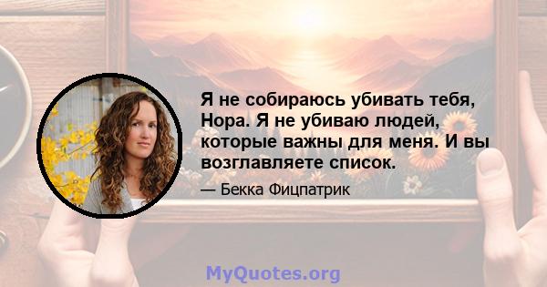 Я не собираюсь убивать тебя, Нора. Я не убиваю людей, которые важны для меня. И вы возглавляете список.