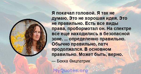 Я покачал головой. Я так не думаю. Это не хорошая идея. Это не правильно. Есть все виды права, пробормотал он. На спектре все еще находились в безопасной зоне. ... определенно правильно. Обычно правильно, патч