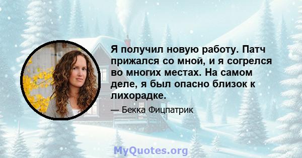 Я получил новую работу. Патч прижался со мной, и я согрелся во многих местах. На самом деле, я был опасно близок к лихорадке.