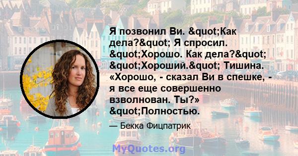 Я позвонил Ви. "Как дела?" Я спросил. "Хорошо. Как дела?" "Хороший." Тишина. «Хорошо, - сказал Ви в спешке, - я все еще совершенно взволнован. Ты?» "Полностью.