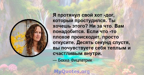 Я протянул свой хот -дог, который простудился. Ты хочешь этого? Ни за что. Вам понадобится. Если что -то плохое происходит, просто откусите. Десять секунд спустя, вы почувствуете себя теплым и счастливым внутри.