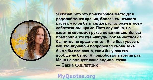 Я сказал, что это прискорбное место для родовой точки зрения, более чем немного растет, что он был так же расположен в моем собственном шраме. Патч случайно, но заметно скользил рукав по запястью. Вы бы предпочли это