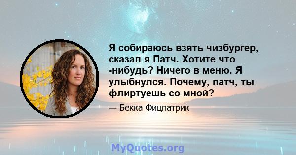 Я собираюсь взять чизбургер, сказал я Патч. Хотите что -нибудь? Ничего в меню. Я улыбнулся. Почему, патч, ты флиртуешь со мной?