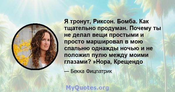 Я тронут, Риксон. Бомба. Как тщательно продуман. Почему ты не делал вещи простыми и просто маршировал в мою спальню однажды ночью и не положил пулю между моими глазами? »Нора, Крещендо