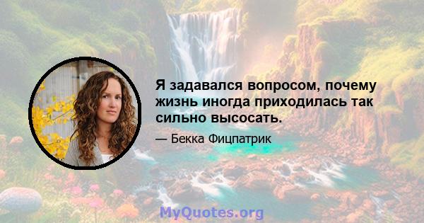 Я задавался вопросом, почему жизнь иногда приходилась так сильно высосать.