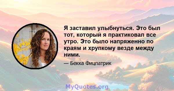 Я заставил улыбнуться. Это был тот, который я практиковал все утро. Это было напряженно по краям и хрупкому везде между ними.