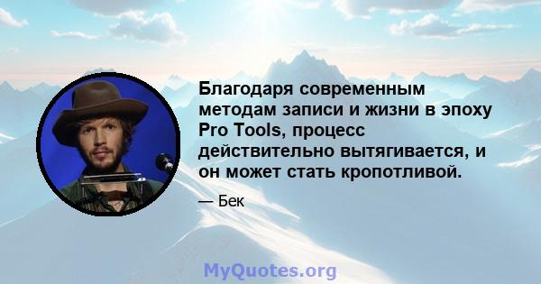 Благодаря современным методам записи и жизни в эпоху Pro Tools, процесс действительно вытягивается, и он может стать кропотливой.