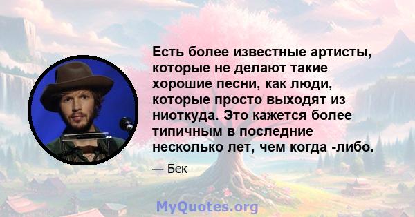 Есть более известные артисты, которые не делают такие хорошие песни, как люди, которые просто выходят из ниоткуда. Это кажется более типичным в последние несколько лет, чем когда -либо.