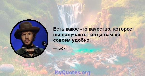 Есть какое -то качество, которое вы получаете, когда вам не совсем удобно.