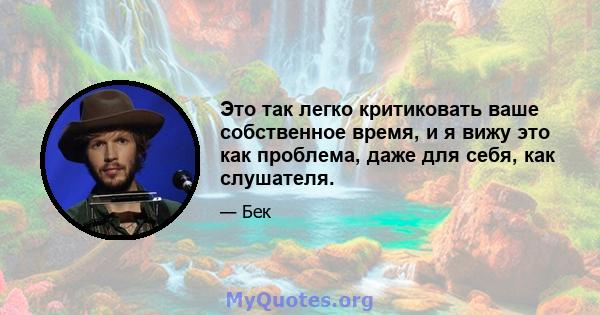 Это так легко критиковать ваше собственное время, и я вижу это как проблема, даже для себя, как слушателя.