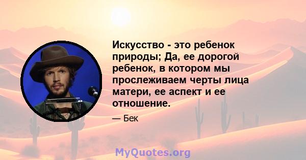 Искусство - это ребенок природы; Да, ее дорогой ребенок, в котором мы прослеживаем черты лица матери, ее аспект и ее отношение.