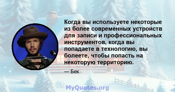 Когда вы используете некоторые из более современных устройств для записи и профессиональных инструментов, когда вы попадаете в технологию, вы болеете, чтобы попасть на некоторую территорию.