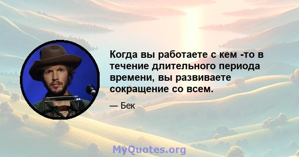 Когда вы работаете с кем -то в течение длительного периода времени, вы развиваете сокращение со всем.