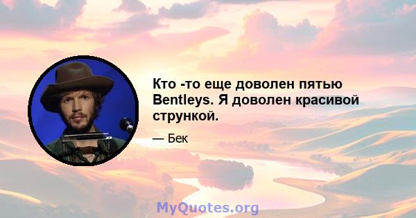 Кто -то еще доволен пятью Bentleys. Я доволен красивой стрункой.