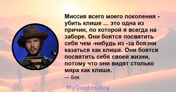 Миссия всего моего поколения - убить клише ... это одна из причин, по которой я всегда на заборе. Они боятся посвятить себя чем -нибудь из -за боязни казаться как клише. Они боятся посвятить себя своей жизни, потому что 